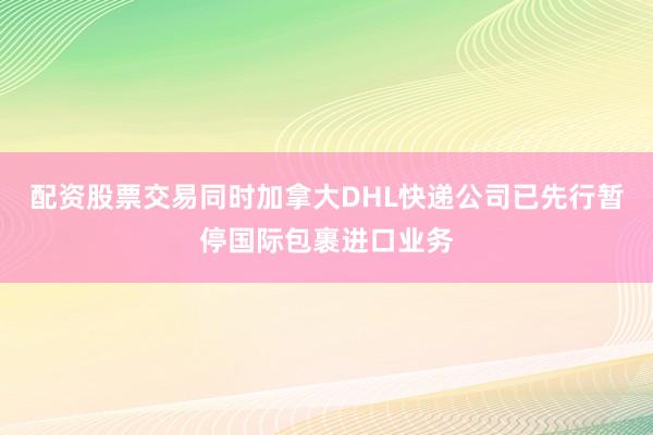 配资股票交易同时加拿大DHL快递公司已先行暂停国际包裹进口业务