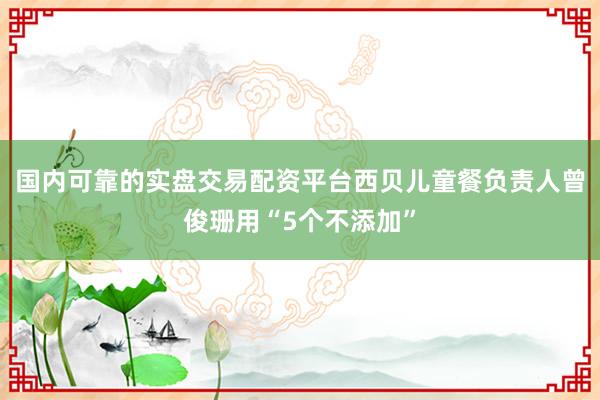国内可靠的实盘交易配资平台西贝儿童餐负责人曾俊珊用“5个不添加”