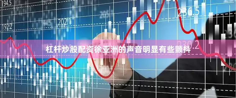 杠杆炒股配资徐亚洲的声音明显有些颤抖