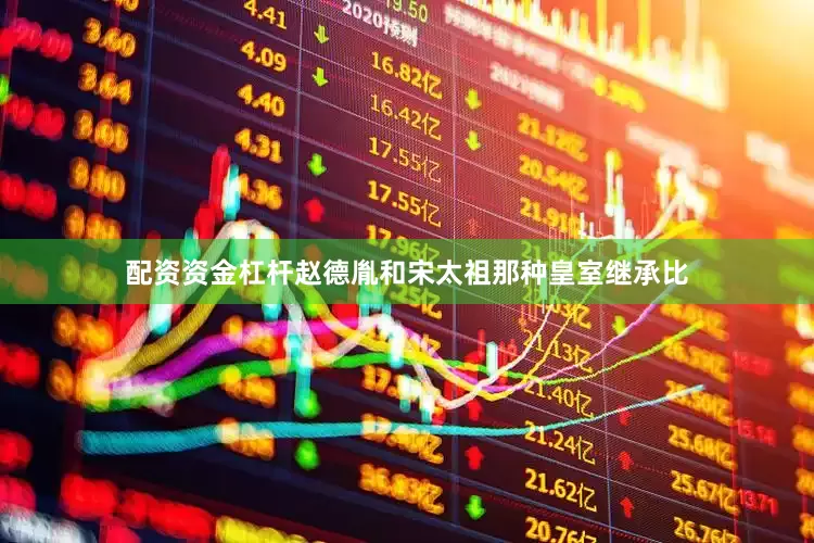 配资资金杠杆赵德胤和宋太祖那种皇室继承比