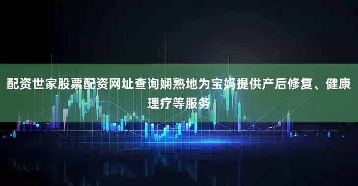 配资世家股票配资网址查询娴熟地为宝妈提供产后修复、健康理疗等服务