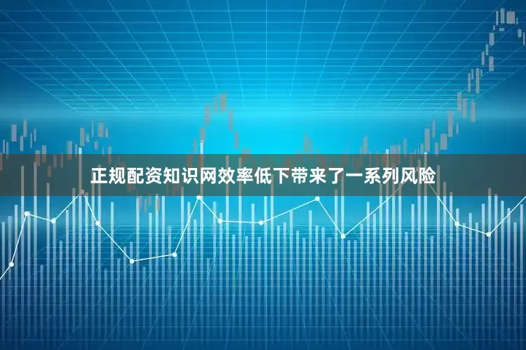 正规配资知识网效率低下带来了一系列风险