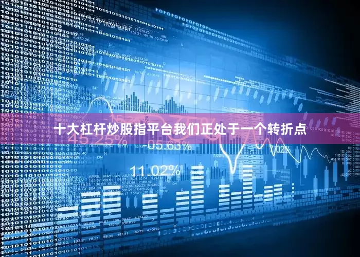 十大杠杆炒股指平台我们正处于一个转折点