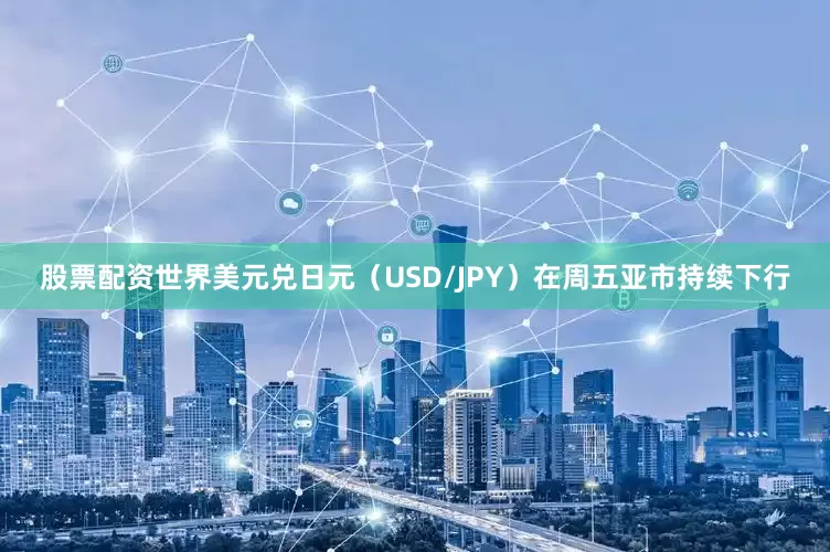 股票配资世界美元兑日元（USD/JPY）在周五亚市持续下行