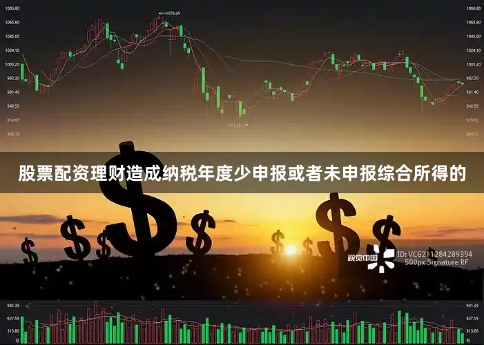 股票配资理财造成纳税年度少申报或者未申报综合所得的
