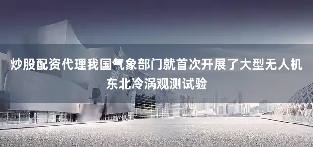 炒股配资代理我国气象部门就首次开展了大型无人机东北冷涡观测试验