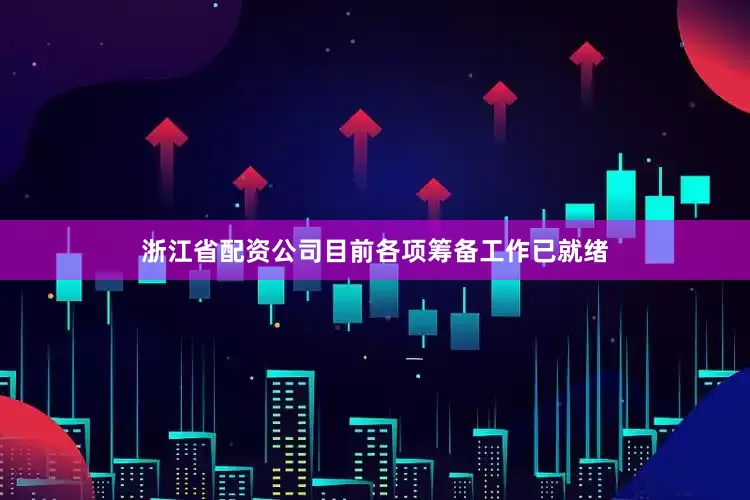 浙江省配资公司目前各项筹备工作已就绪
