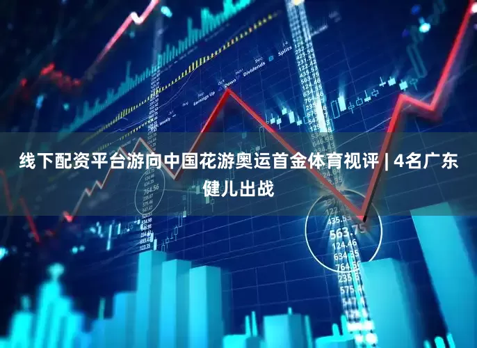 线下配资平台游向中国花游奥运首金体育视评 | 4名广东健儿出战