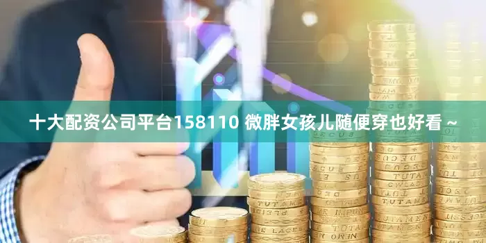 十大配资公司平台158110 微胖女孩儿随便穿也好看～