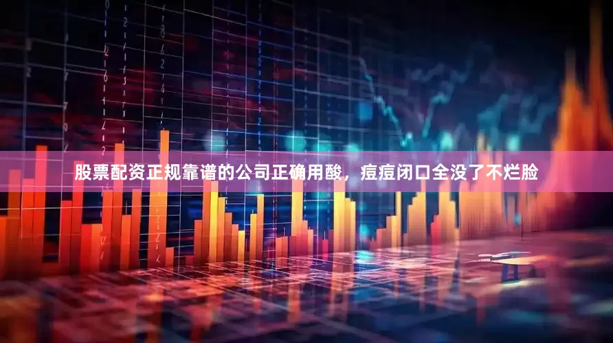 股票配资正规靠谱的公司正确用酸，痘痘闭口全没了不烂脸