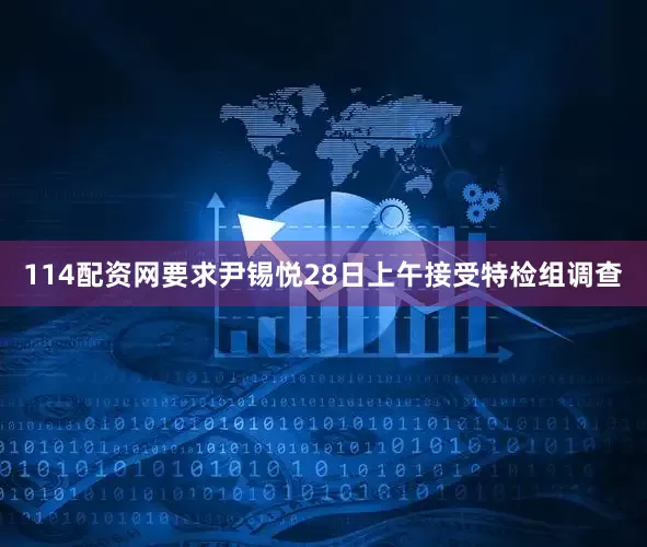 114配资网要求尹锡悦28日上午接受特检组调查