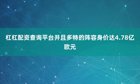 杠杠配资查询平台并且多特的阵容身价达4.78亿欧元