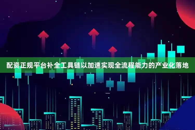 配资正规平台补全工具链以加速实现全流程能力的产业化落地