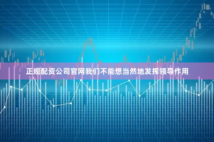 正规配资公司官网我们不能想当然地发挥领导作用