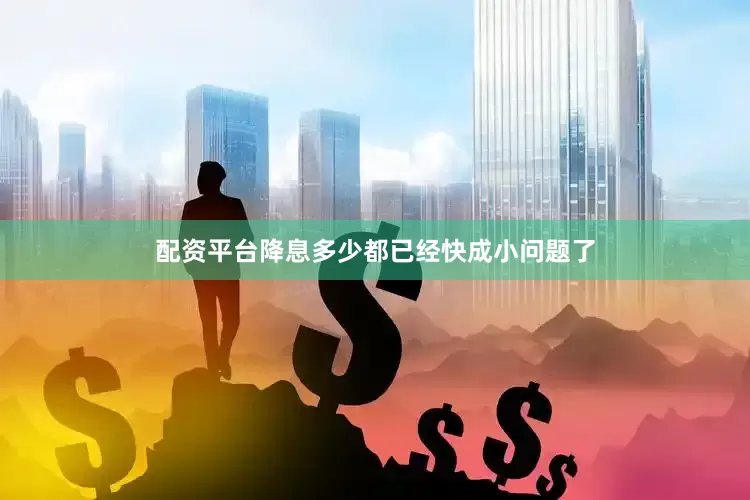 配资平台降息多少都已经快成小问题了