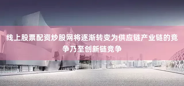 线上股票配资炒股网将逐渐转变为供应链产业链的竞争乃至创新链竞争