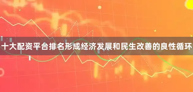 十大配资平台排名形成经济发展和民生改善的良性循环