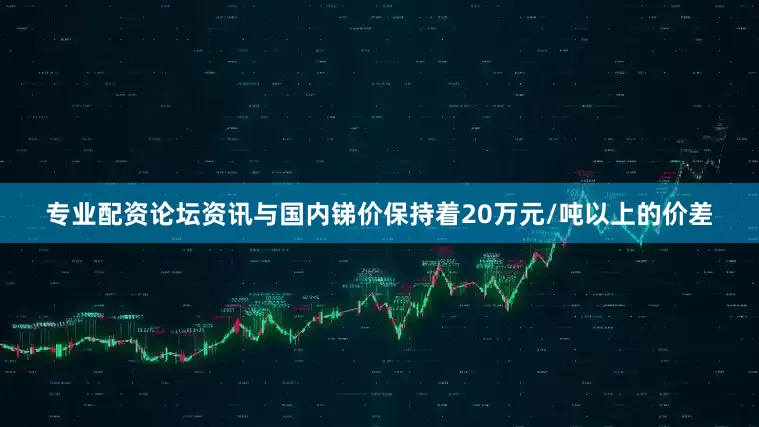 专业配资论坛资讯与国内锑价保持着20万元/吨以上的价差