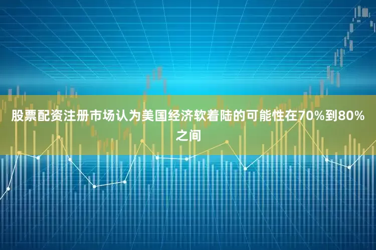 股票配资注册市场认为美国经济软着陆的可能性在70%到80%之间