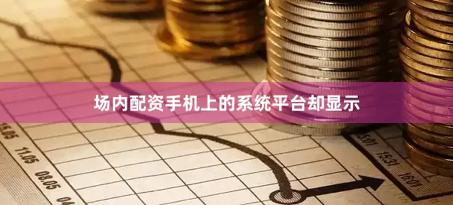 场内配资手机上的系统平台却显示