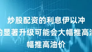 炒股配资的利息伊以冲突的显著升级可能会大幅推高油价