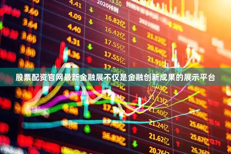 股票配资官网最新金融展不仅是金融创新成果的展示平台