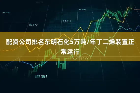 配资公司排名东明石化5万吨/年丁二烯装置正常运行