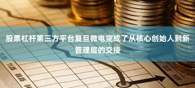股票杠杆第三方平台复旦微电完成了从核心创始人到新管理层的交接