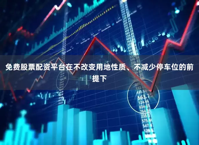免费股票配资平台在不改变用地性质、不减少停车位的前提下