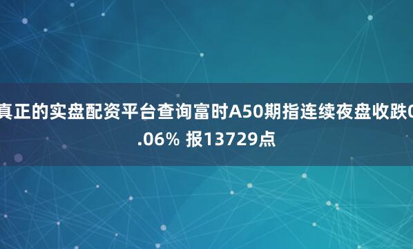 真正的实盘配资平台查询富时A50期指连续夜盘收跌0.06% 报13729点
