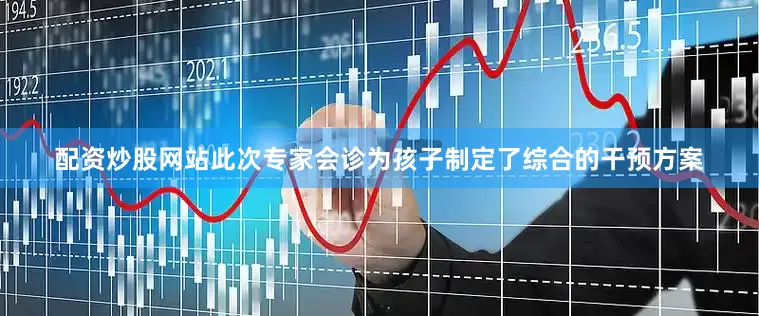 配资炒股网站此次专家会诊为孩子制定了综合的干预方案