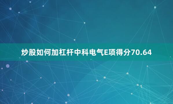 炒股如何加杠杆中科电气E项得分70.64