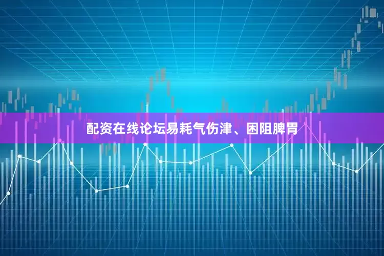 配资在线论坛易耗气伤津、困阻脾胃