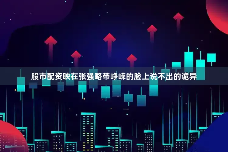 股市配资映在张强略带峥嵘的脸上说不出的诡异