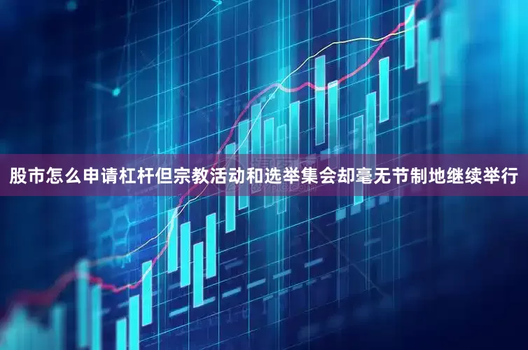 股市怎么申请杠杆但宗教活动和选举集会却毫无节制地继续举行