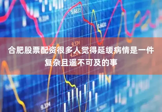 合肥股票配资很多人觉得延缓病情是一件复杂且遥不可及的事