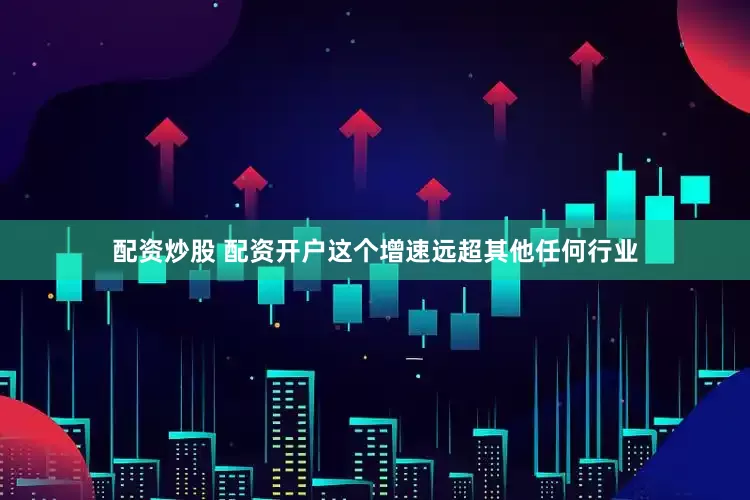 配资炒股 配资开户这个增速远超其他任何行业
