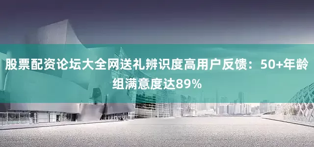 股票配资论坛大全网送礼辨识度高用户反馈：50+年龄组满意度达89%