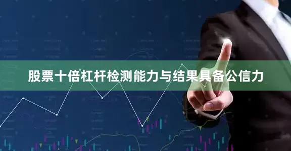 股票十倍杠杆检测能力与结果具备公信力
