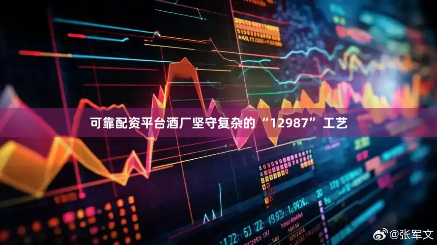 可靠配资平台酒厂坚守复杂的 “12987” 工艺