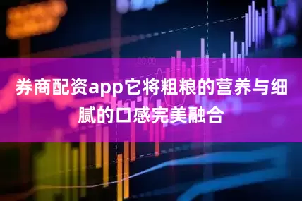 券商配资app它将粗粮的营养与细腻的口感完美融合