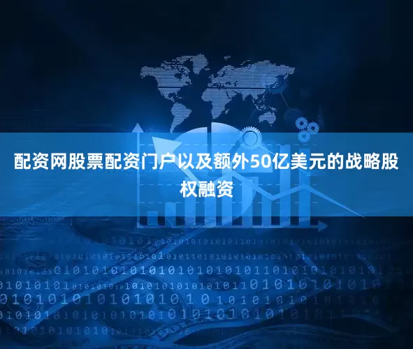 配资网股票配资门户以及额外50亿美元的战略股权融资