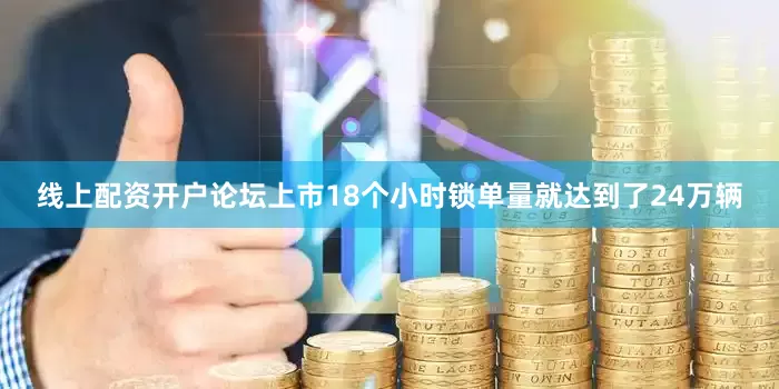 线上配资开户论坛上市18个小时锁单量就达到了24万辆