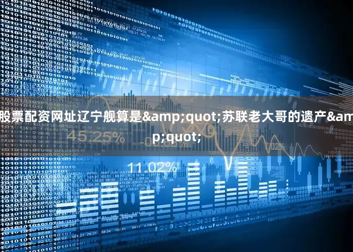 股票配资网址辽宁舰算是&quot;苏联老大哥的遗产&quot;