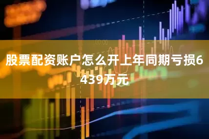 股票配资账户怎么开上年同期亏损6439万元
