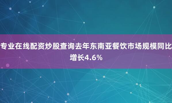 专业在线配资炒股查询去年东南亚餐饮市场规模同比增长4.6%