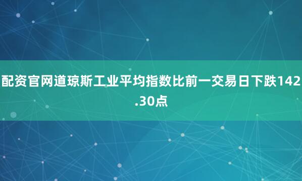 配资官网道琼斯工业平均指数比前一交易日下跌142.30点