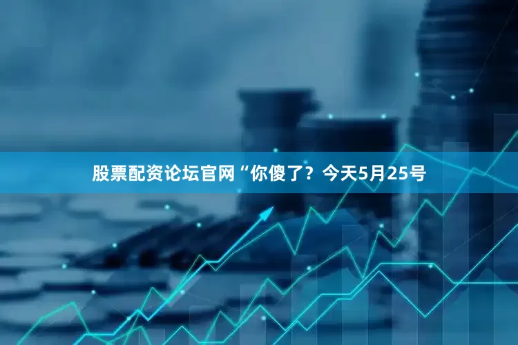 股票配资论坛官网“你傻了？今天5月25号