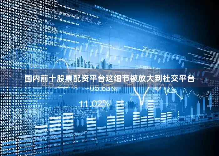 国内前十股票配资平台这细节被放大到社交平台