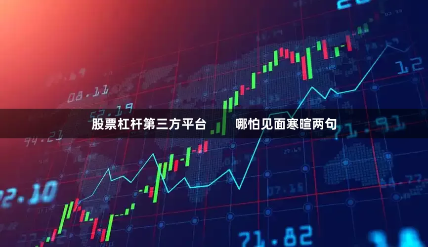 股票杠杆第三方平台        哪怕见面寒暄两句